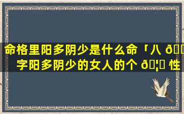 命格里阳多阴少是什么命「八 🌳 字阳多阴少的女人的个 🦈 性」